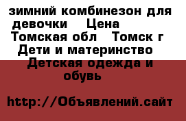 зимний комбинезон для девочки  › Цена ­ 1 200 - Томская обл., Томск г. Дети и материнство » Детская одежда и обувь   